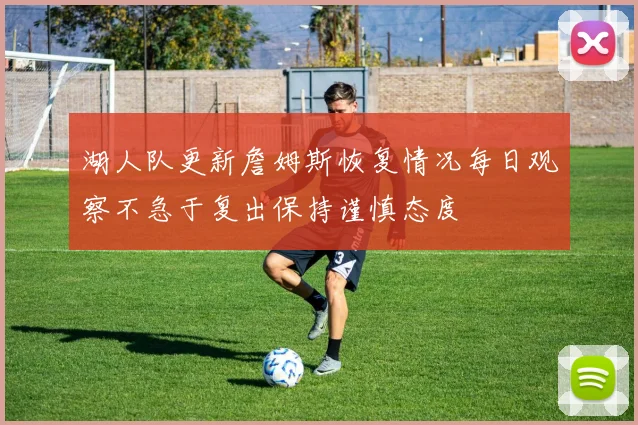 湖人队更新詹姆斯恢复情况每日观察不急于复出保持谨慎态度