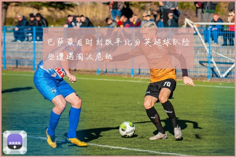 巴萨最后时刻扳平比分英超球队险些遭遇淘汰危机