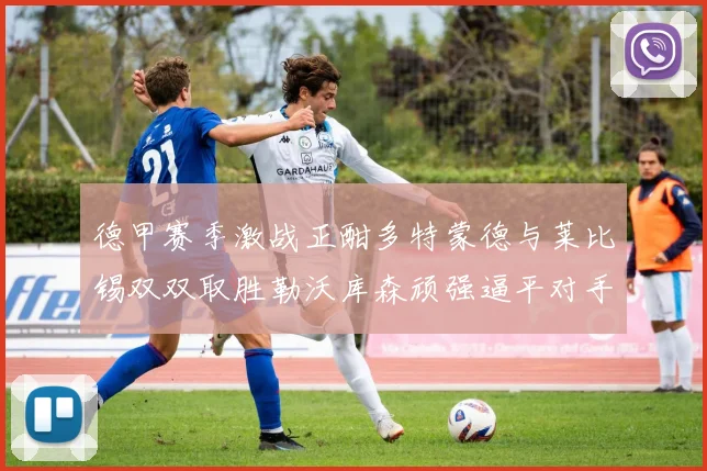 德甲赛季激战正酣多特蒙德与莱比锡双双取胜勒沃库森顽强逼平对手