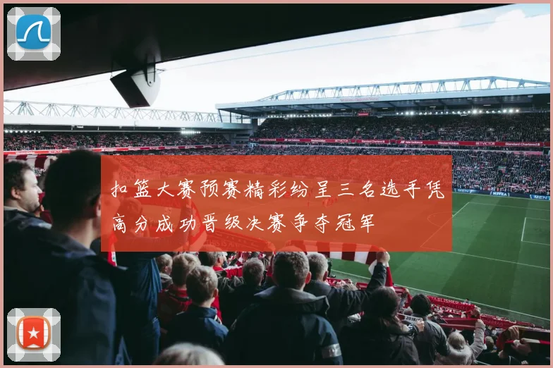 扣篮大赛预赛精彩纷呈三名选手凭高分成功晋级决赛争夺冠军