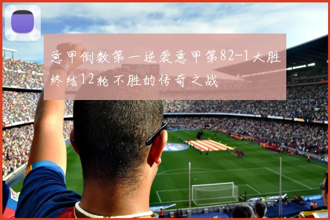 意甲倒数第一逆袭意甲第82-1大胜终结12轮不胜的传奇之战