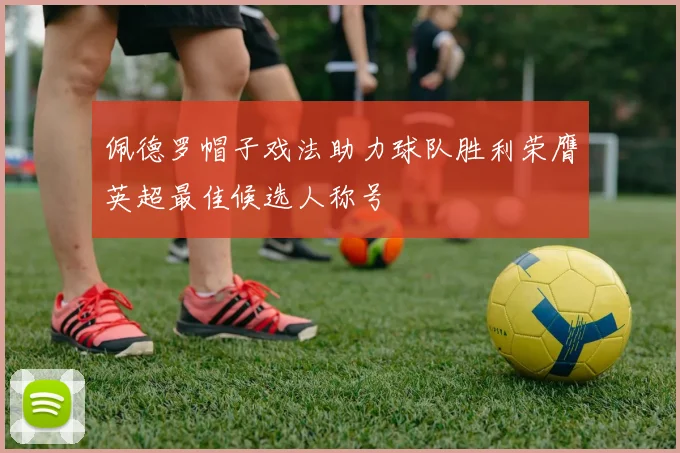 佩德罗帽子戏法助力球队胜利荣膺英超最佳候选人称号