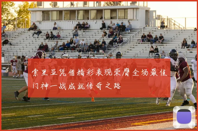 索里亚凭借精彩表现荣膺全场最佳门神一战成就传奇之路